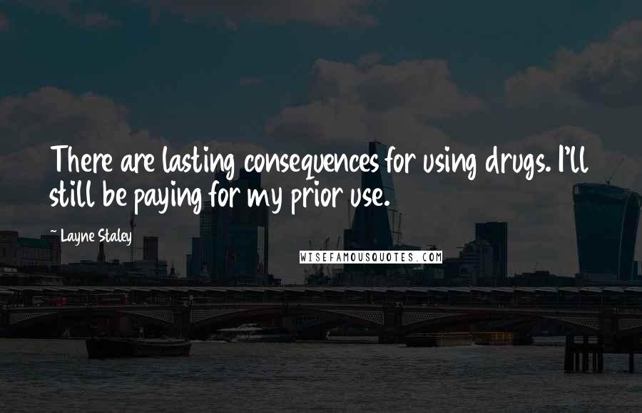 Layne Staley quotes: There are lasting consequences for using drugs. I'll still be paying for my prior use. Layne Staley quotes: There are lasting consequences for using drugs. I'll still be paying for my prior use.