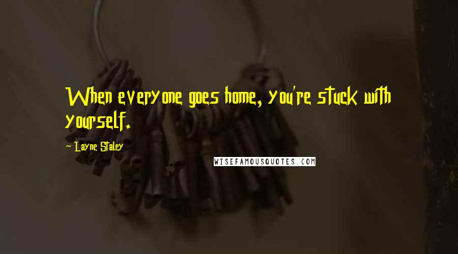 Layne Staley quotes: When everyone goes home, you're stuck with yourself.