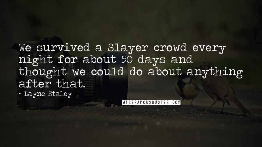 Layne Staley quotes: We survived a Slayer crowd every night for about 50 days and thought we could do about anything after that. Layne Staley quotes: We survived a Slayer crowd every night for about 50 days and thought we could do about anything after that.