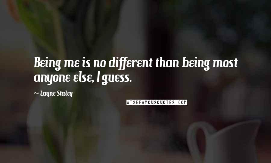 Layne Staley quotes: Being me is no different than being most anyone else, I guess. Layne Staley quotes: Being me is no different than being most anyone else, I guess.