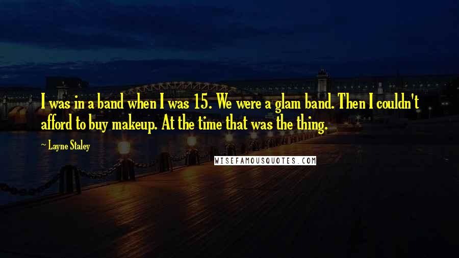 Layne Staley quotes: I was in a band when I was 15. We were a glam band. Then I couldn't afford to buy makeup. At the time that was the thing.