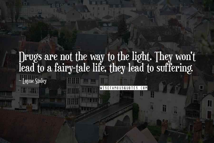 Layne Staley quotes: Drugs are not the way to the light. They won't lead to a fairy-tale life, they lead to suffering. Layne Staley quotes: Drugs are not the way to the light. They won't lead to a fairy-tale life, they lead to suffering.