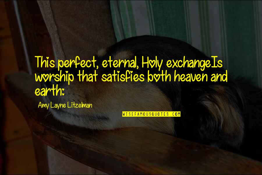 Layne's Quotes By Amy Layne Litzelman: This perfect, eternal, Holy exchangeIs worship that satisfies