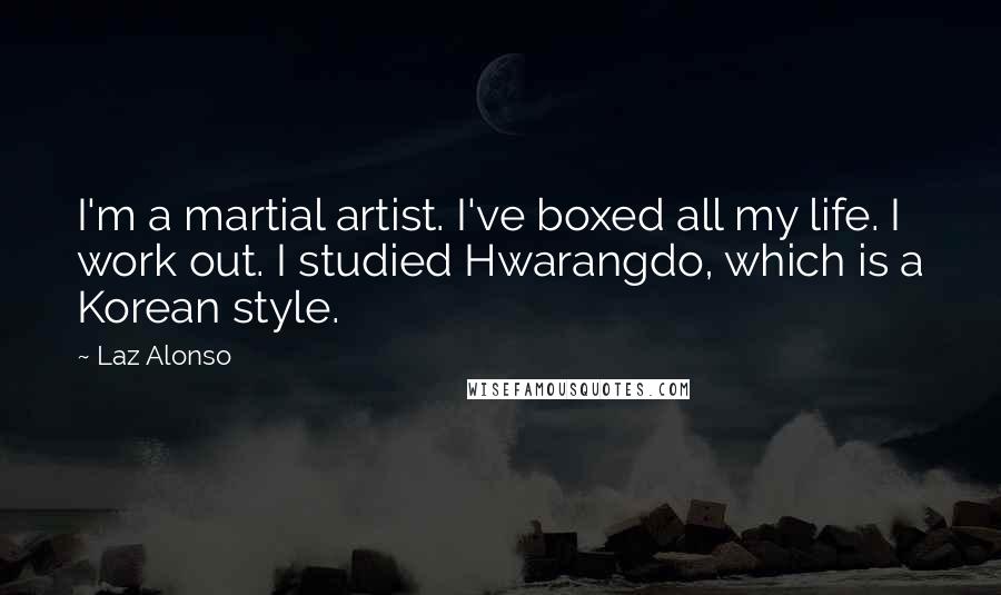 Laz Alonso quotes: I'm a martial artist. I've boxed all my life. I work out. I studied Hwarangdo, which is a Korean style.