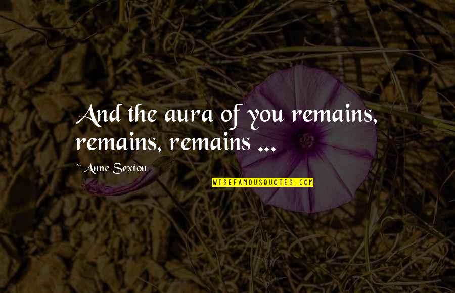 Lazalibrawstars Quotes By Anne Sexton: And the aura of you remains, remains, remains Lazalibrawstars Quotes By Anne Sexton: And the aura of you remains, remains, remains