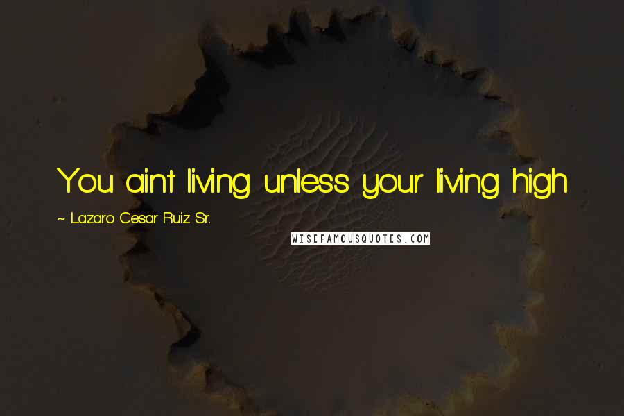 Lazaro Cesar Ruiz Sr. quotes: You ain't living unless your living high