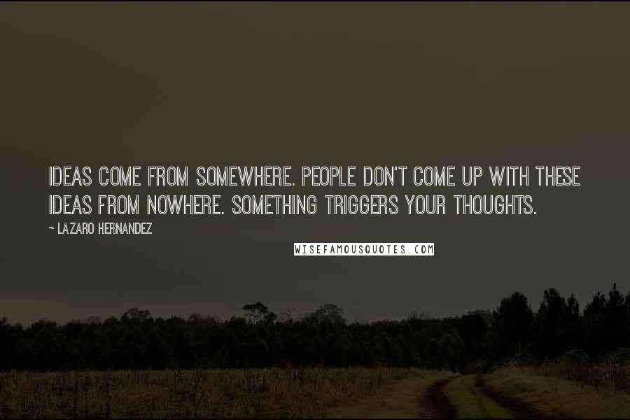 Lazaro Hernandez quotes: Ideas come from somewhere. People don't come up with these ideas from nowhere. Something triggers your thoughts.