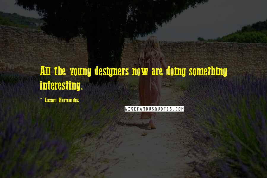 Lazaro Hernandez quotes: All the young designers now are doing something interesting.