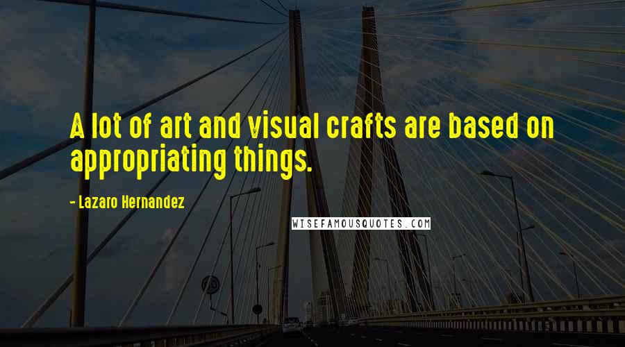 Lazaro Hernandez quotes: A lot of art and visual crafts are based on appropriating things.