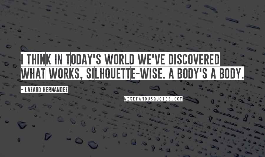 Lazaro Hernandez quotes: I think in today's world we've discovered what works, silhouette-wise. A body's a body.