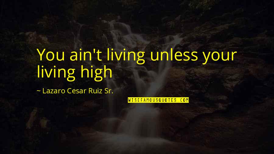 Lazaro Quotes By Lazaro Cesar Ruiz Sr.: You ain't living unless your living high Lazaro Quotes By Lazaro Cesar Ruiz Sr.: You ain't living unless your living high
