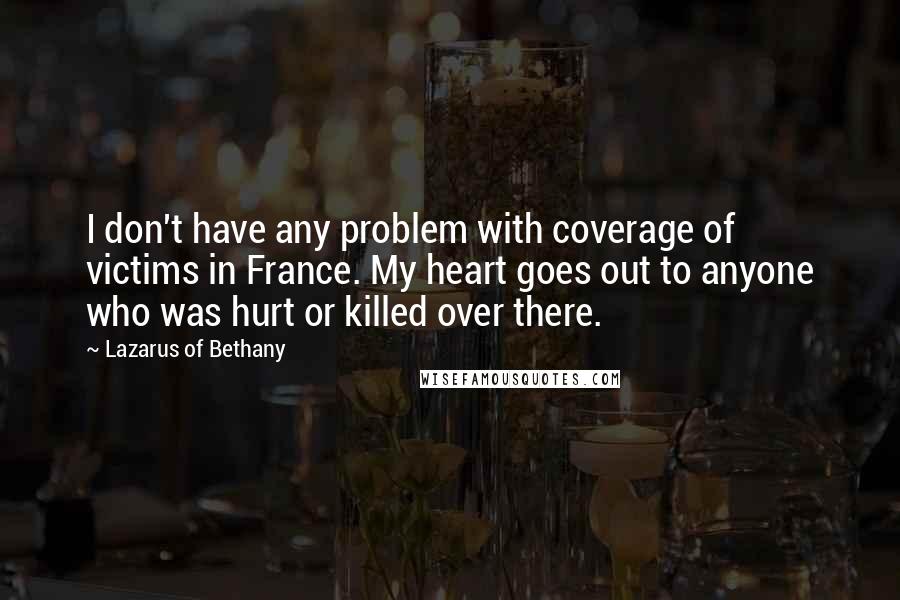 Lazarus Of Bethany quotes: I don't have any problem with coverage of victims in France. My heart goes out to anyone who was hurt or killed over there.