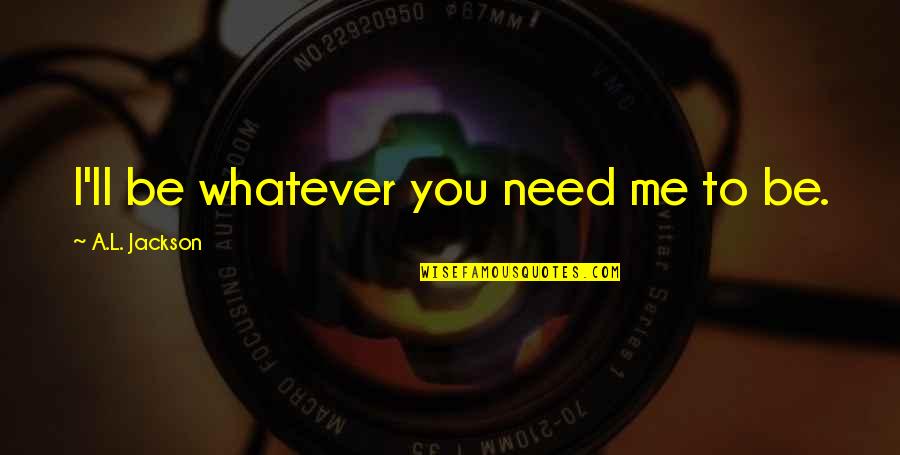 Lazic Quotes By A.L. Jackson: I'll be whatever you need me to be. Lazic Quotes By A.L. Jackson: I'll be whatever you need me to be.