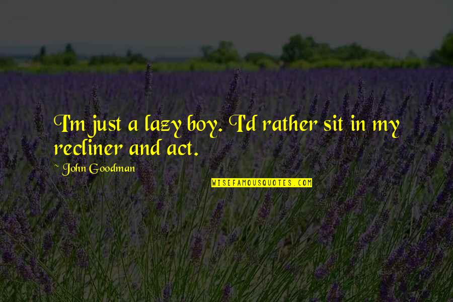 Lazy Boy Quotes By John Goodman: I'm just a lazy boy. I'd rather sit