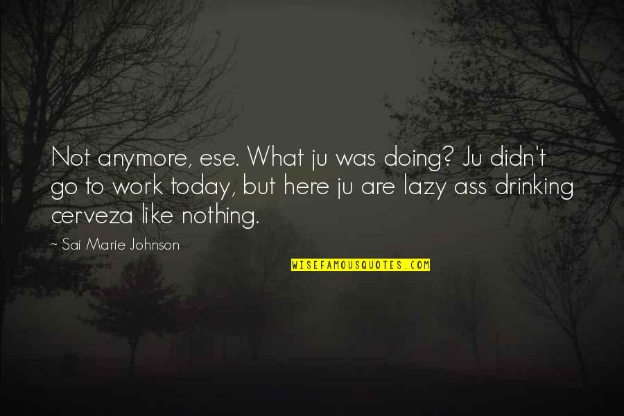 Lazy Work Quotes By Sai Marie Johnson: Not anymore, ese. What ju was doing? Ju Lazy Work Quotes By Sai Marie Johnson: Not anymore, ese. What ju was doing? Ju