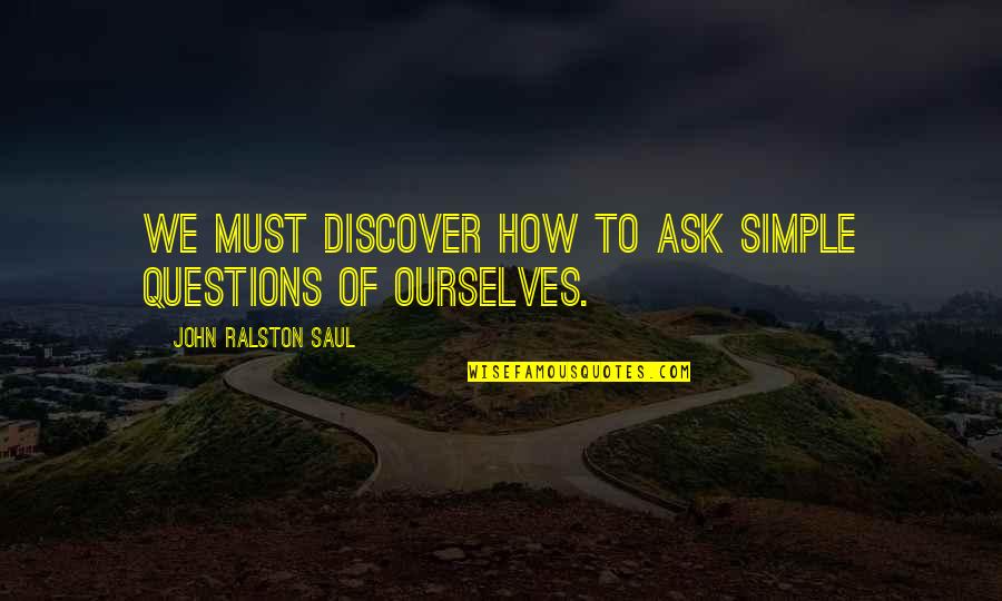 Lazzarelli Cary Quotes By John Ralston Saul: We must discover how to ask simple questions Lazzarelli Cary Quotes By John Ralston Saul: We must discover how to ask simple questions