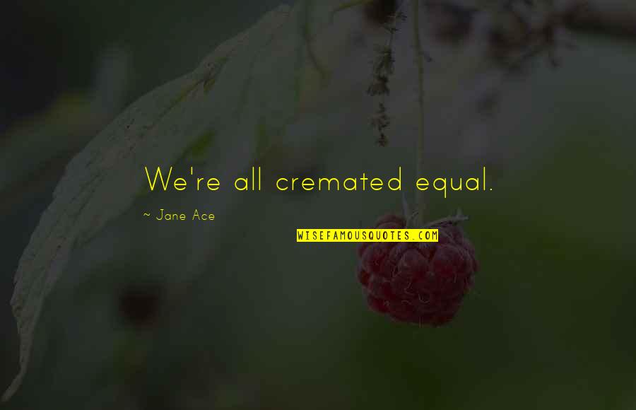 Lbd Darcy Quotes By Jane Ace: We're all cremated equal. Lbd Darcy Quotes By Jane Ace: We're all cremated equal.
