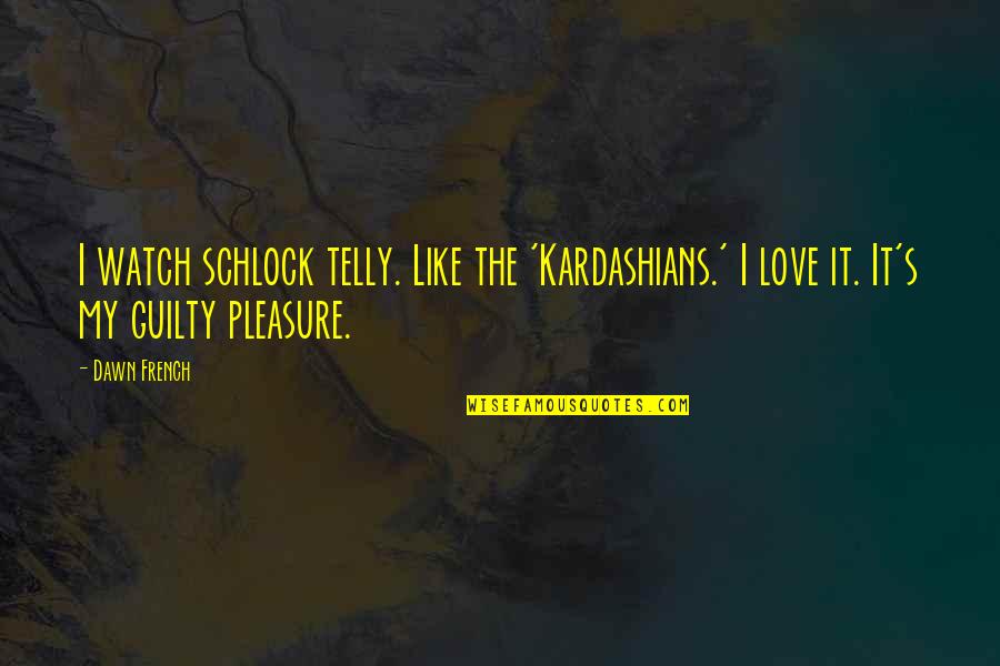 Lbf Quotes By Dawn French: I watch schlock telly. Like the 'Kardashians.' I