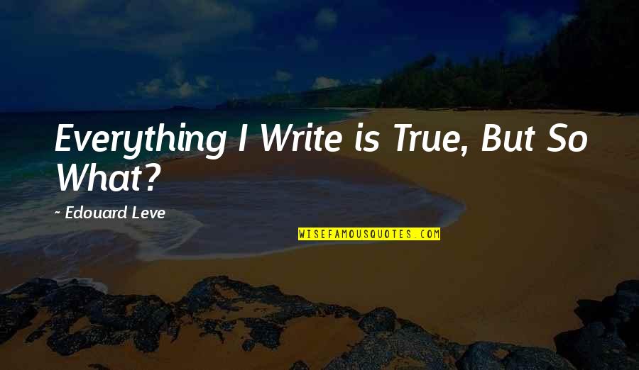 Lcr Quote Quotes By Edouard Leve: Everything I Write is True, But So What? Lcr Quote Quotes By Edouard Leve: Everything I Write is True, But So What?
