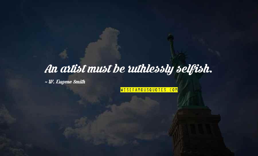 Lcr Quote Quotes By W. Eugene Smith: An artist must be ruthlessly selfish. Lcr Quote Quotes By W. Eugene Smith: An artist must be ruthlessly selfish.