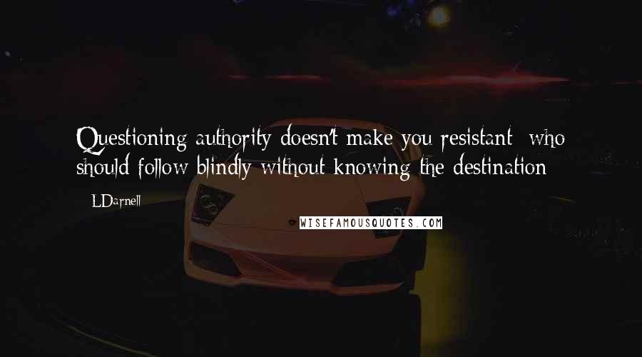 LDarnell quotes: Questioning authority doesn't make you resistant; who should follow blindly without knowing the destination