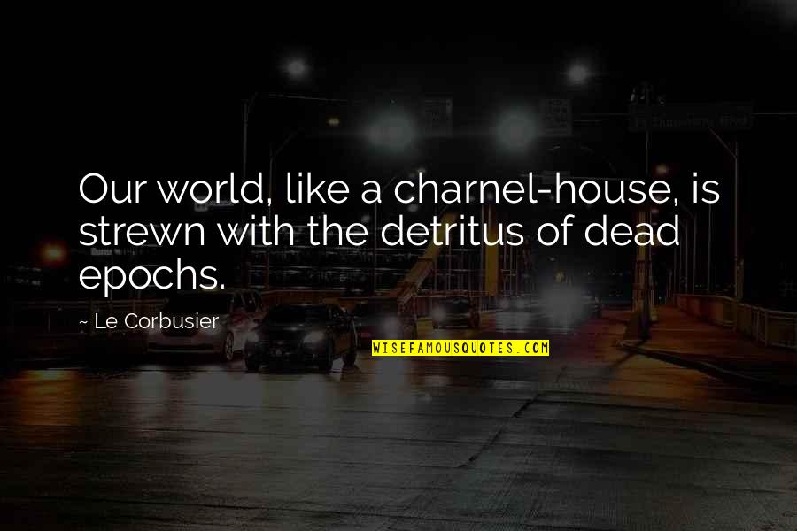 Le Corbusier Best Quotes By Le Corbusier: Our world, like a charnel-house, is strewn with