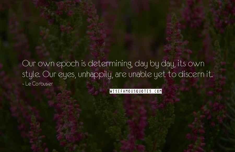 Le Corbusier quotes: Our own epoch is determining, day by day, its own style. Our eyes, unhappily, are unable yet to discern it.