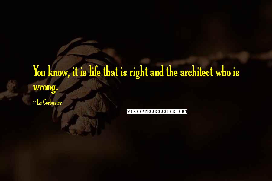 Le Corbusier quotes: You know, it is life that is right and the architect who is wrong.