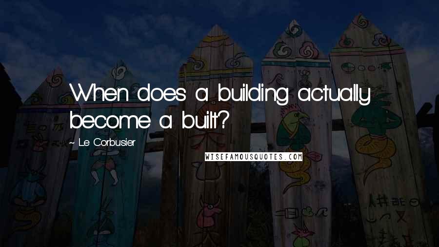 Le Corbusier quotes: When does a building actually become a built?