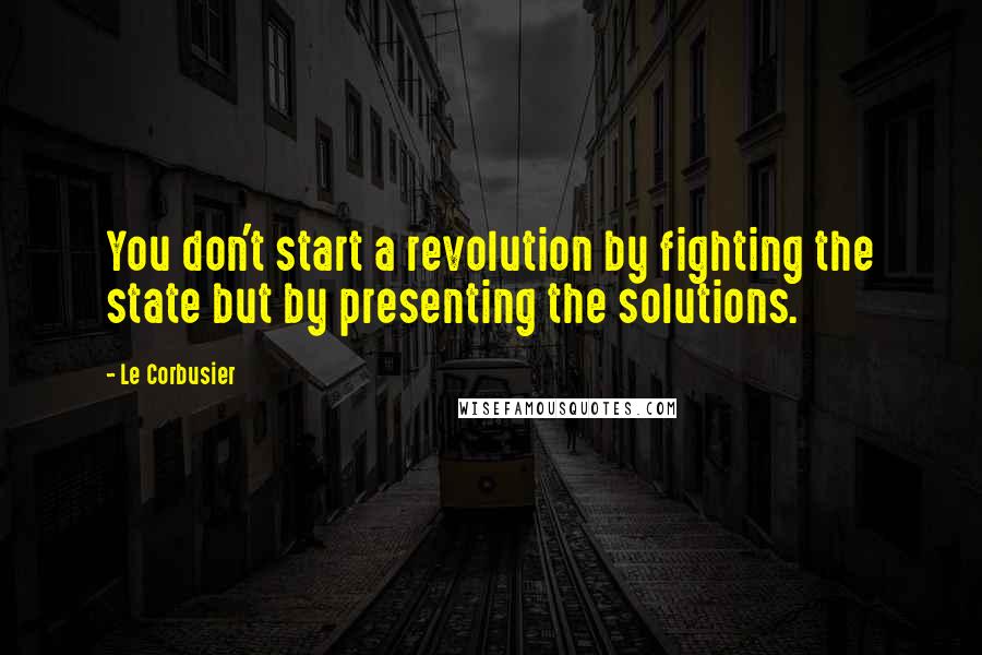 Le Corbusier quotes: You don't start a revolution by fighting the state but by presenting the solutions.