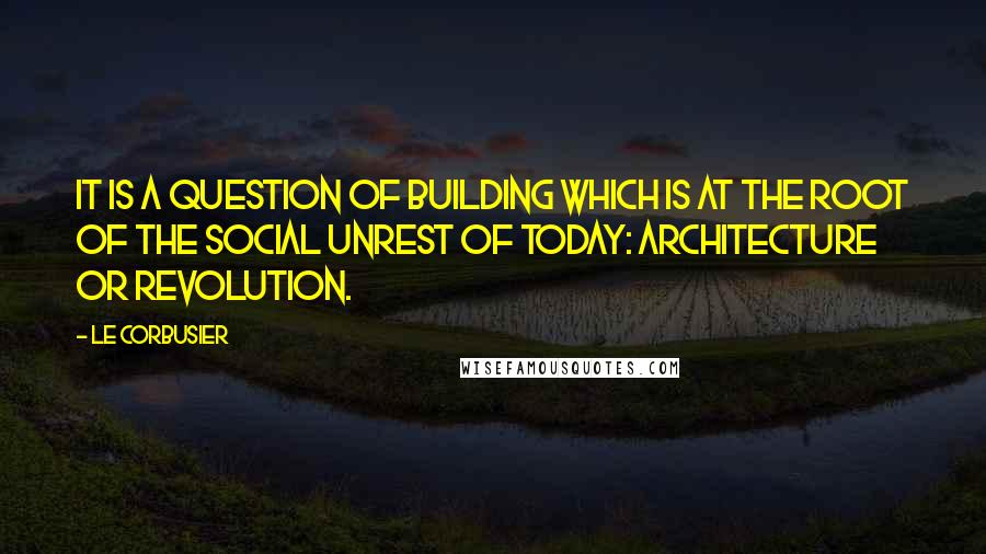 Le Corbusier quotes: It is a question of building which is at the root of the social unrest of today: architecture or revolution.