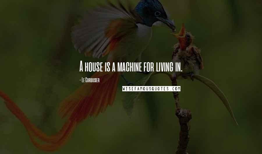 Le Corbusier quotes: A house is a machine for living in.