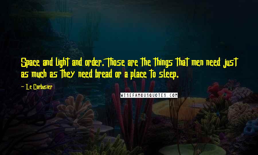 Le Corbusier quotes: Space and light and order. Those are the things that men need just as much as they need bread or a place to sleep.