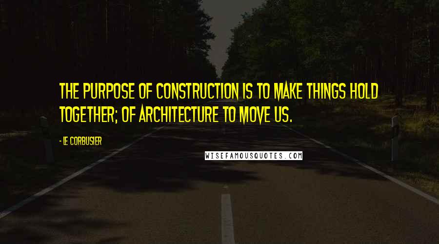 Le Corbusier quotes: The purpose of construction is TO MAKE THINGS HOLD TOGETHER; of architecture TO MOVE US.