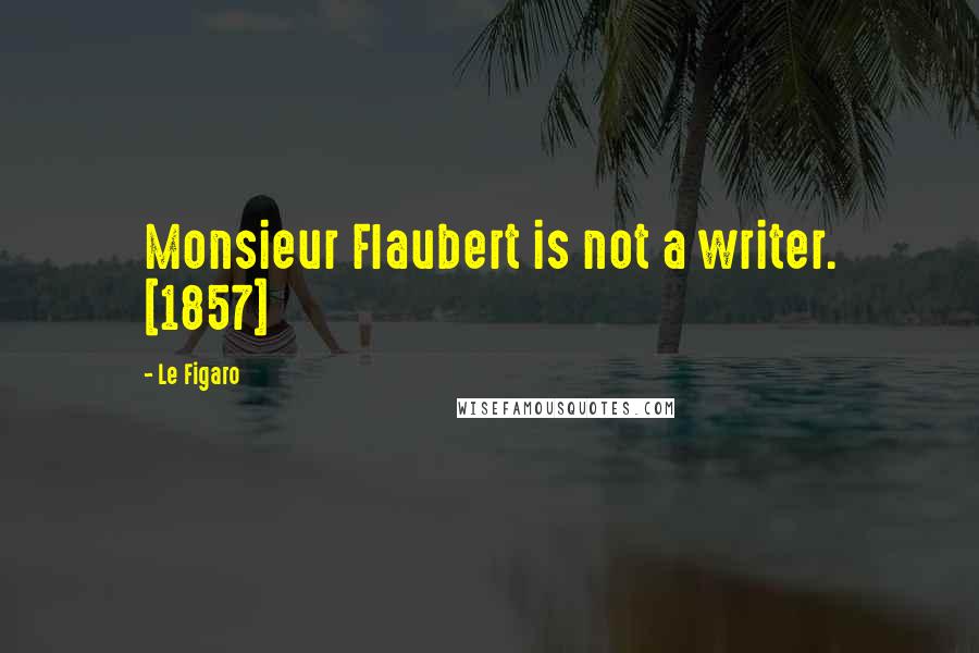 Le Figaro quotes: Monsieur Flaubert is not a writer. [1857]