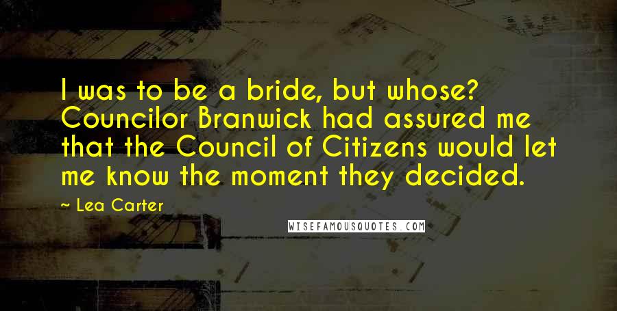 Lea Carter quotes: I was to be a bride, but whose? Councilor Branwick had assured me that the Council of Citizens would let me know the moment they decided.