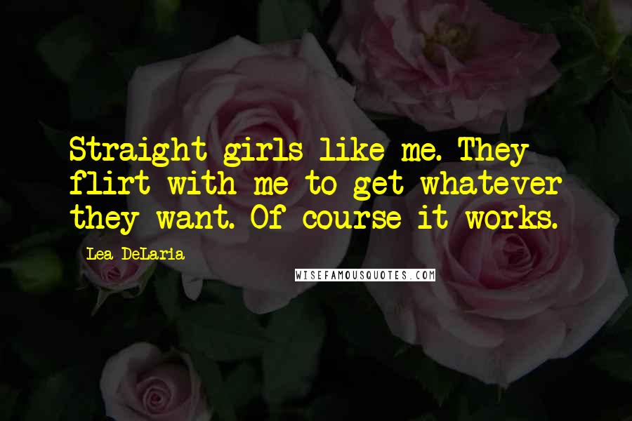 Lea DeLaria quotes: Straight girls like me. They flirt with me to get whatever they want. Of course it works.