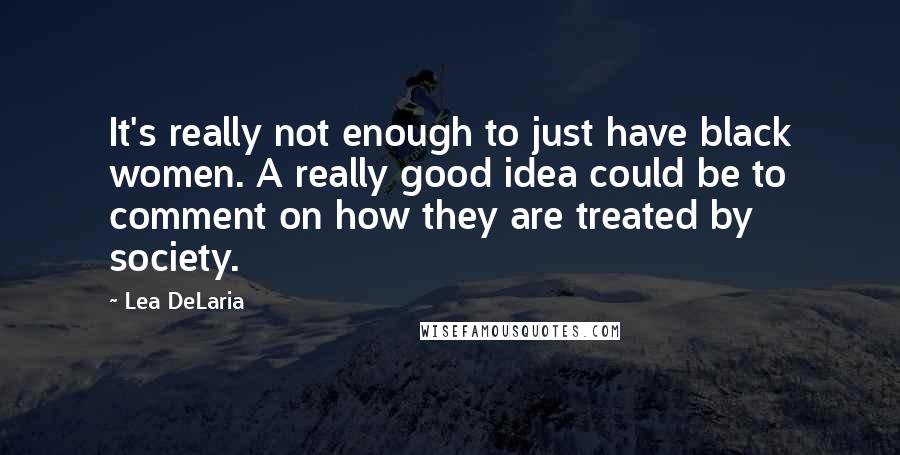 Lea DeLaria quotes: It's really not enough to just have black women. A really good idea could be to comment on how they are treated by society.