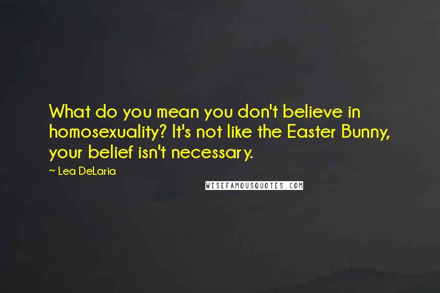 Lea DeLaria quotes: What do you mean you don't believe in homosexuality? It's not like the Easter Bunny, your belief isn't necessary. Lea DeLaria quotes: What do you mean you don't believe in homosexuality? It's not like the Easter Bunny, your belief isn't necessary.