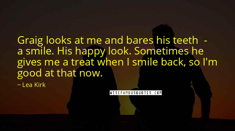 Lea Kirk quotes: Graig looks at me and bares his teeth - a smile. His happy look. Sometimes he gives me a treat when I smile back, so I'm good at that now.