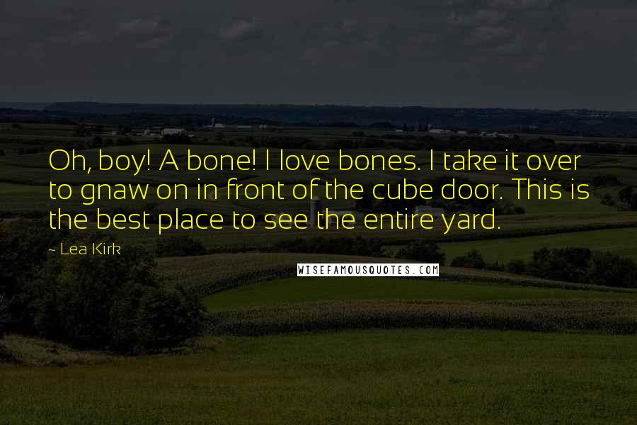 Lea Kirk quotes: Oh, boy! A bone! I love bones. I take it over to gnaw on in front of the cube door. This is the best place to see the entire yard.