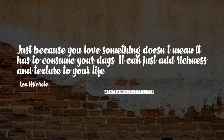 Lea Michele quotes: Just because you love something doesn't mean it has to consume your days. It can just add richness and texture to your life. Lea Michele quotes: Just because you love something doesn't mean it has to consume your days. It can just add richness and texture to your life.