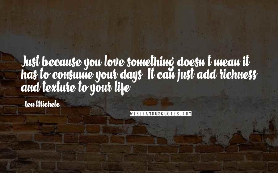 Lea Michele quotes: Just because you love something doesn't mean it has to consume your days. It can just add richness and texture to your life.