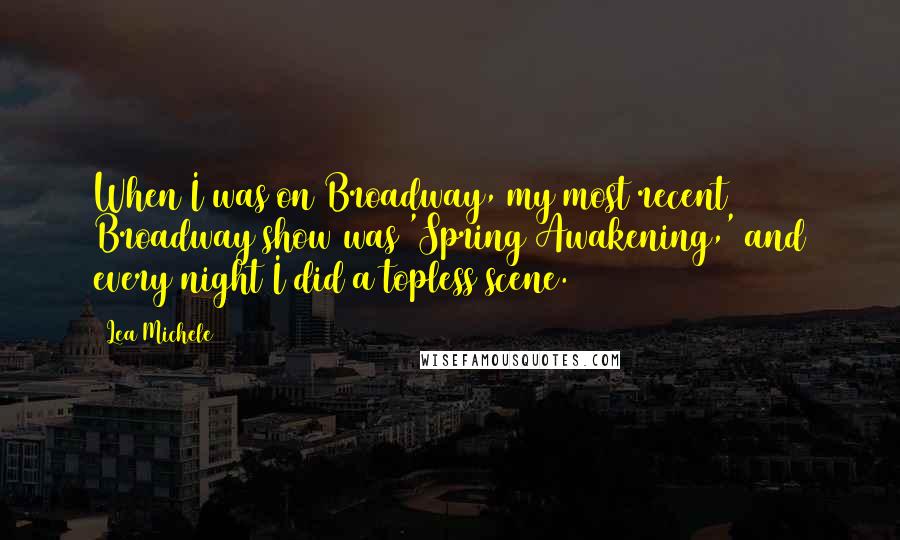Lea Michele quotes: When I was on Broadway, my most recent Broadway show was 'Spring Awakening,' and every night I did a topless scene. Lea Michele quotes: When I was on Broadway, my most recent Broadway show was 'Spring Awakening,' and every night I did a topless scene.