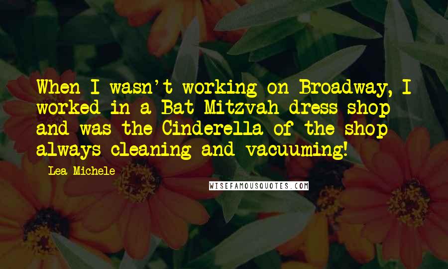 Lea Michele quotes: When I wasn't working on Broadway, I worked in a Bat Mitzvah dress shop and was the Cinderella of the shop - always cleaning and vacuuming!