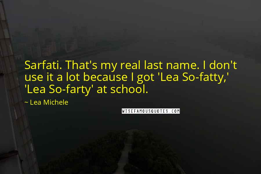 Lea Michele quotes: Sarfati. That's my real last name. I don't use it a lot because I got 'Lea So-fatty,' 'Lea So-farty' at school.