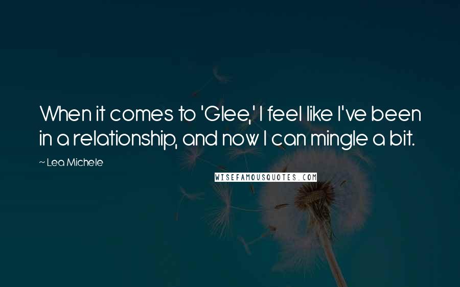 Lea Michele quotes: When it comes to 'Glee,' I feel like I've been in a relationship, and now I can mingle a bit.