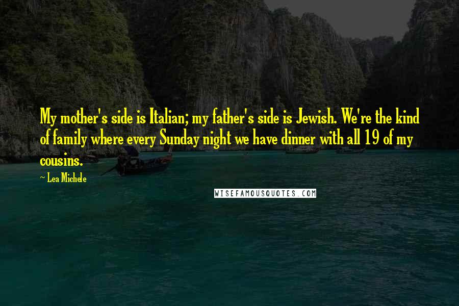 Lea Michele quotes: My mother's side is Italian; my father's side is Jewish. We're the kind of family where every Sunday night we have dinner with all 19 of my cousins. Lea Michele quotes: My mother's side is Italian; my father's side is Jewish. We're the kind of family where every Sunday night we have dinner with all 19 of my cousins.