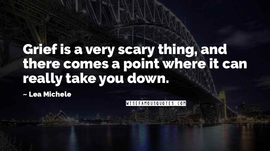 Lea Michele quotes: Grief is a very scary thing, and there comes a point where it can really take you down.