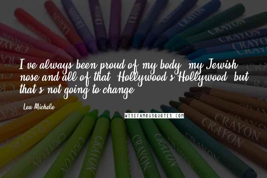 Lea Michele quotes: I've always been proud of my body, my Jewish nose and all of that. Hollywood's Hollywood, but that's not going to change.